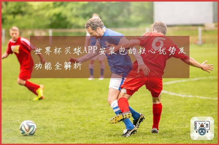 世界杯买球APP安装包的核心优势及功能全解析