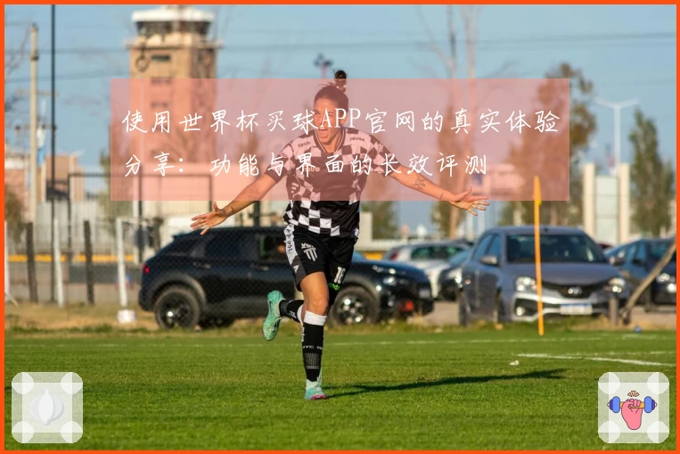 使用世界杯买球APP官网的真实体验分享：功能与界面的长效评测