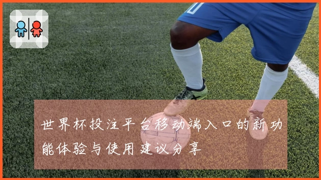 世界杯投注平台移动端入口的新功能体验与使用建议分享