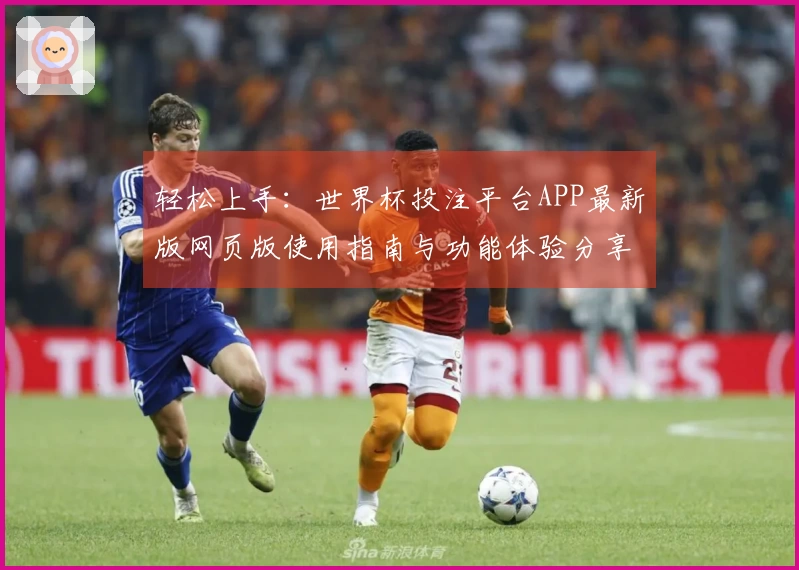 轻松上手：世界杯投注平台APP最新版网页版使用指南与功能体验分享