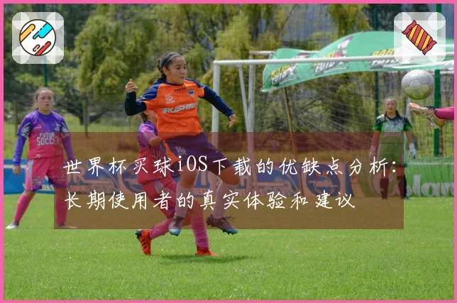 世界杯买球iOS下载的优缺点分析：长期使用者的真实体验和建议