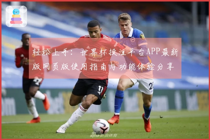 轻松上手：世界杯投注平台APP最新版网页版使用指南与功能体验分享