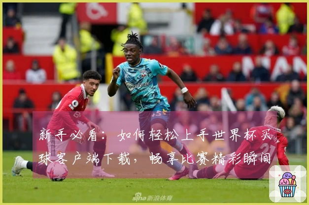 新手必看：如何轻松上手世界杯买球客户端下载，畅享比赛精彩瞬间