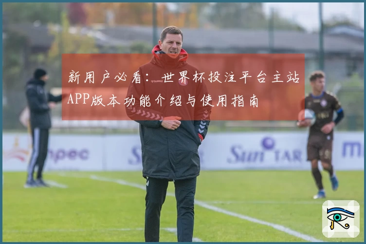 新用户必看：世界杯投注平台主站APP版本功能介绍与使用指南